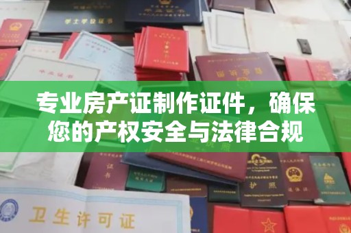 奉贤专业房产证制作证件，确保您的产权安全与法律合规