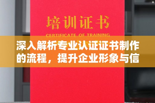 奉贤深入解析专业认证证书制作的流程，提升企业形象与信任度