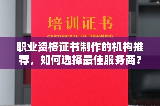 奉贤职业资格证书制作的机构推荐，如何选择最佳服务商？