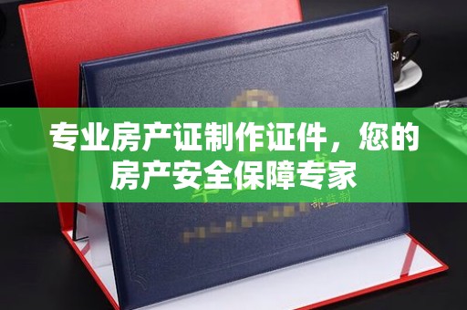 奉贤专业房产证制作证件，您的房产安全保障专家