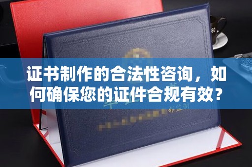 奉贤证书制作的合法性咨询，如何确保您的证件合规有效？