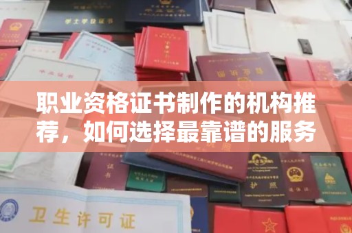 奉贤职业资格证书制作的机构推荐，如何选择最靠谱的服务商？