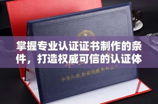 奉贤掌握专业认证证书制作的条件，打造权威可信的认证体系