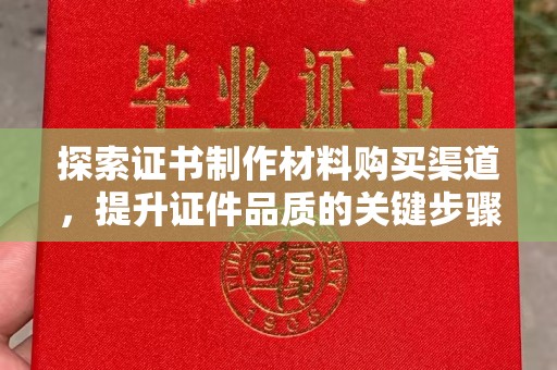 奉贤探索证书制作材料购买渠道，提升证件品质的关键步骤