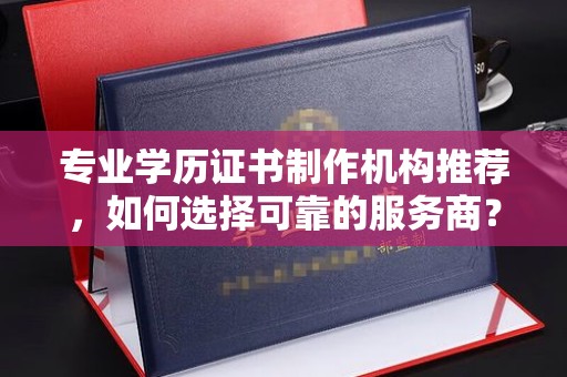 奉贤专业学历证书制作机构推荐，如何选择可靠的服务商？