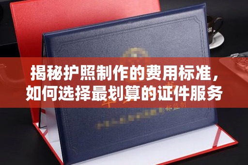 奉贤揭秘护照制作的费用标准，如何选择最划算的证件服务？