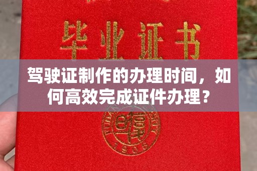 奉贤驾驶证制作的办理时间，如何高效完成证件办理？